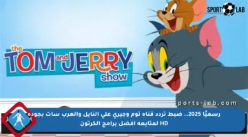 رسميًا 2025.. ضبط تردد قناة توم وجيري على النايل والعرب سات بجودة HD لمتابعة أفضل برامج الكرتون